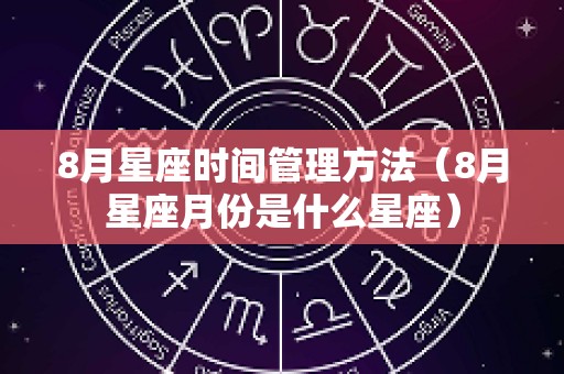 8月星座时间管理方法（8月星座月份是什么星座）
