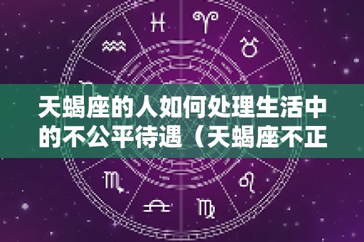 天蝎座的人如何处理生活中的不公平待遇（天蝎座不正常）