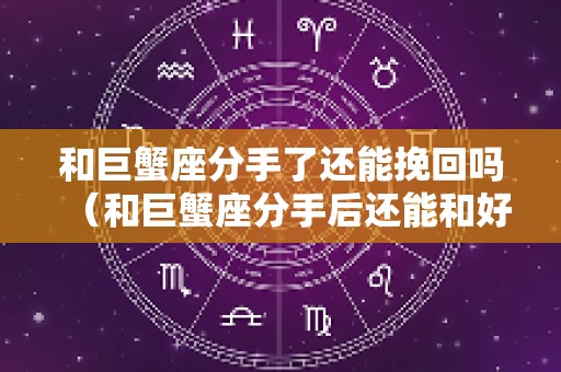 和巨蟹座分手了还能挽回吗（和巨蟹座分手后还能和好吗）