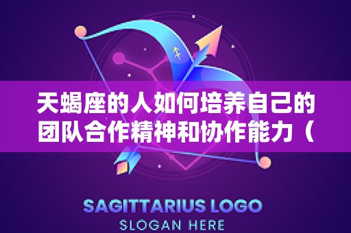 天蝎座的人如何培养自己的团队合作精神和协作能力（天蝎座的最佳工作搭档是什么星座）