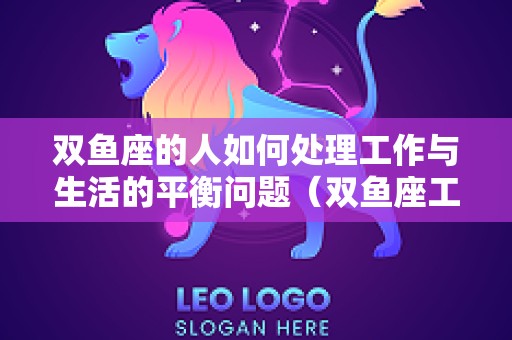 双鱼座的人如何处理工作与生活的平衡问题（双鱼座工作性格）