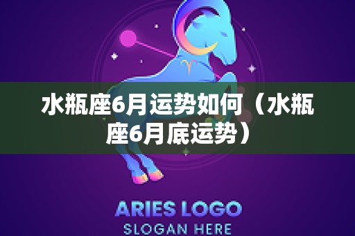 水瓶座6月运势如何（水瓶座6月底运势）
