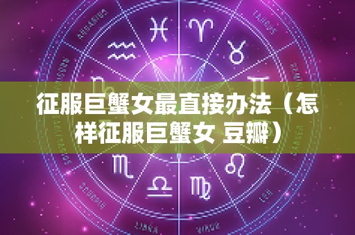 征服巨蟹女最直接办法（怎样征服巨蟹女 豆瓣）