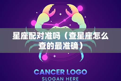 星座配对准吗（查星座怎么查的最准确）