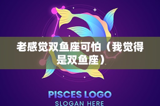 老感觉双鱼座可怕（我觉得是双鱼座）