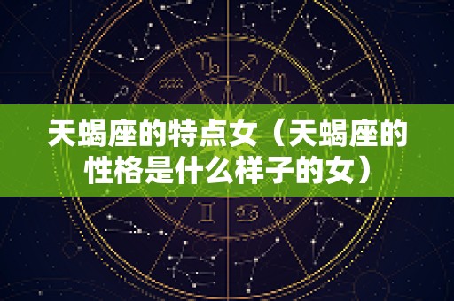 天蝎座的特点女（天蝎座的性格是什么样子的女）
