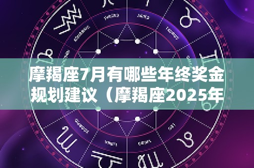 摩羯座7月有哪些年终奖金规划建议（摩羯座2025年七月份感情占卜）