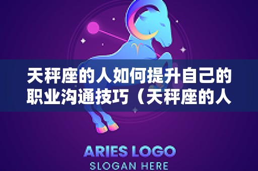 天秤座的人如何提升自己的职业沟通技巧（天秤座的人怎么相处）