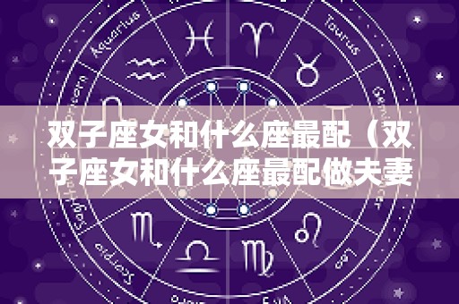 双子座女和什么座最配（双子座女和什么座最配做夫妻呢）