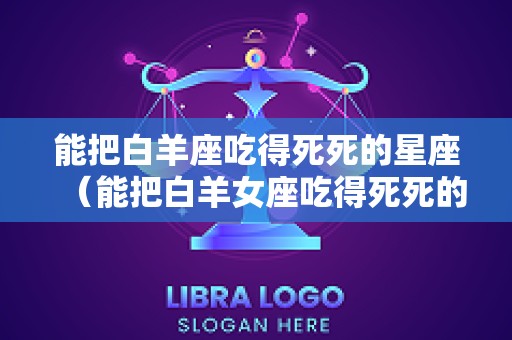 能把白羊座吃得死死的星座（能把白羊女座吃得死死的星座）