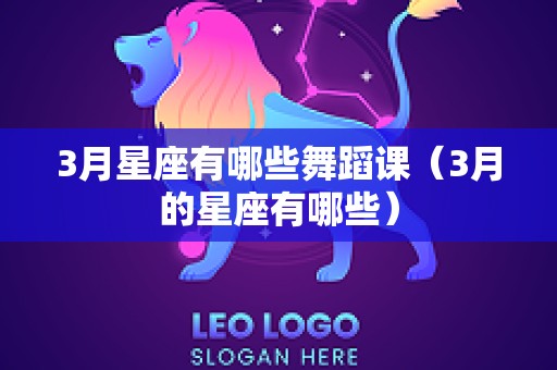 3月星座有哪些舞蹈课（3月的星座有哪些）