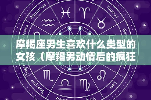 摩羯座男生喜欢什么类型的女孩（摩羯男动情后的疯狂表现）