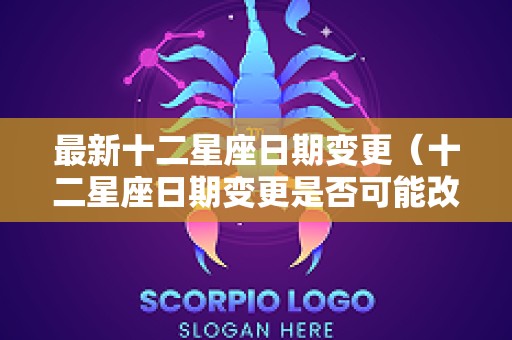 最新十二星座日期变更（十二星座日期变更是否可能改变星座特质?）