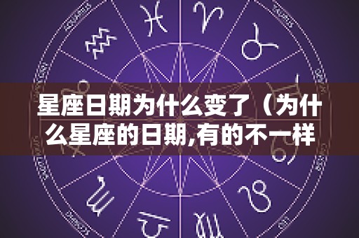 星座日期为什么变了（为什么星座的日期,有的不一样）