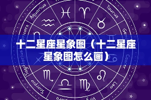 十二星座星象图（十二星座星象图怎么画）