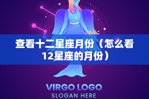 查看十二星座月份（怎么看12星座的月份）