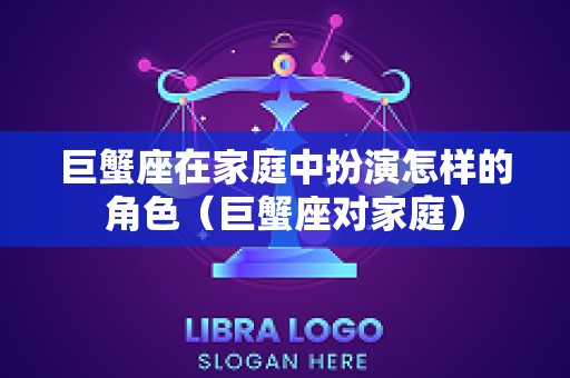 巨蟹座在家庭中扮演怎样的角色（巨蟹座对家庭）