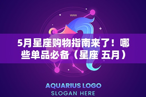 5月星座购物指南来了！哪些单品必备（星座 五月）