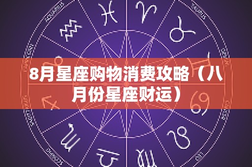 8月星座购物消费攻略（八月份星座财运）