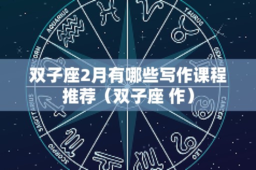 双子座2月有哪些写作课程推荐（双子座 作）