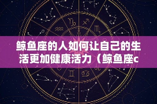鲸鱼座的人如何让自己的生活更加健康活力（鲸鱼座cetus）