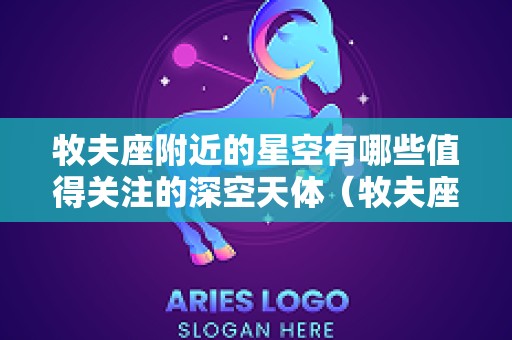牧夫座附近的星空有哪些值得关注的深空天体（牧夫座在什么位置）