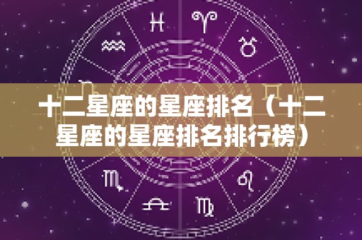 十二星座的星座排名（十二星座的星座排名排行榜）