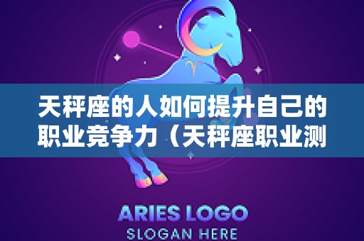 天秤座的人如何提升自己的职业竞争力（天秤座职业测评及规划）