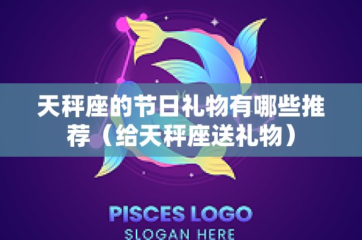 天秤座的节日礼物有哪些推荐（给天秤座送礼物）