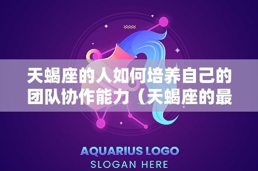 天蝎座的人如何培养自己的团队协作能力（天蝎座的最佳合作伙伴）