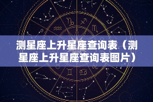 测星座上升星座查询表（测星座上升星座查询表图片）