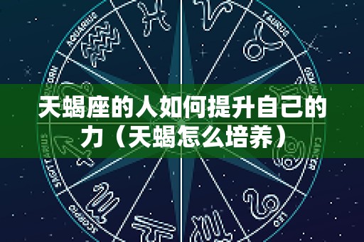 天蝎座的人如何提升自己的力（天蝎怎么培养）