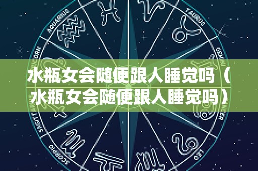 水瓶女会随便跟人睡觉吗（水瓶女会随便跟人睡觉吗）