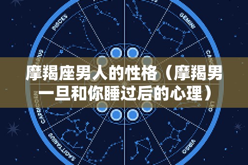 摩羯座男人的性格（摩羯男一旦和你睡过后的心理）
