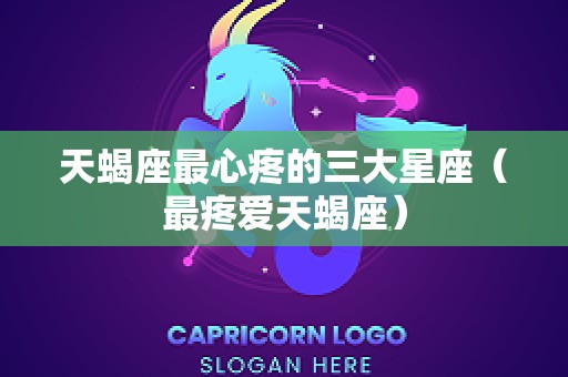 天蝎座最心疼的三大星座（最疼爱天蝎座）