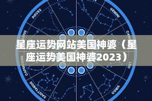 星座运势网站美国神婆（星座运势美国神婆2023）