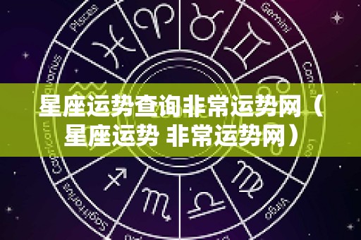 星座运势查询非常运势网（星座运势 非常运势网）
