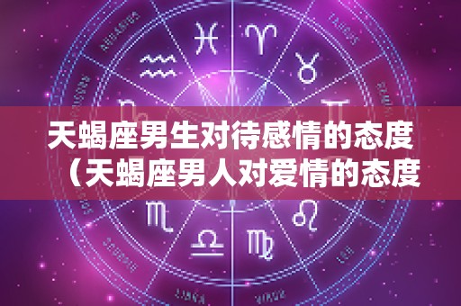 天蝎座男生对待感情的态度（天蝎座男人对爱情的态度是怎样）