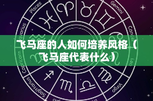 飞马座的人如何培养风格（飞马座代表什么）