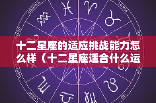 十二星座的适应挑战能力怎么样（十二星座适合什么运动?）