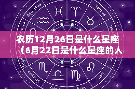 农历12月26日是什么星座（6月22日是什么星座的人）