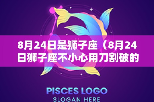 8月24日是狮子座（8月24日狮子座不小心用刀割破的脚流血什么征兆）