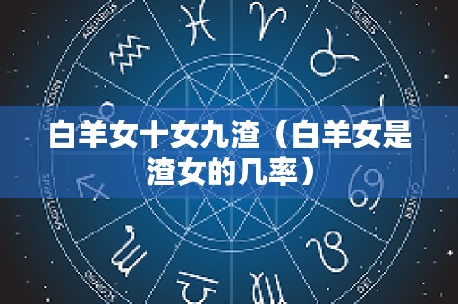 白羊女十女九渣（白羊女是渣女的几率）
