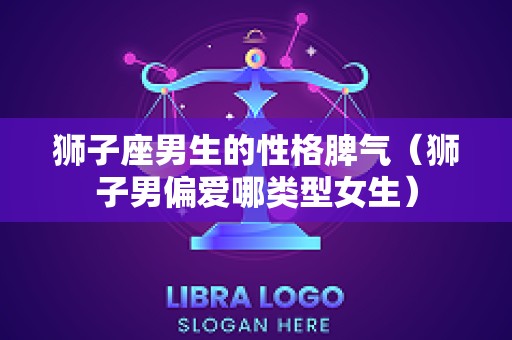 狮子座男生的性格脾气（狮子男偏爱哪类型女生）