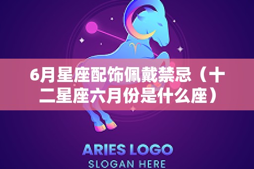 6月星座配饰佩戴禁忌（十二星座六月份是什么座）