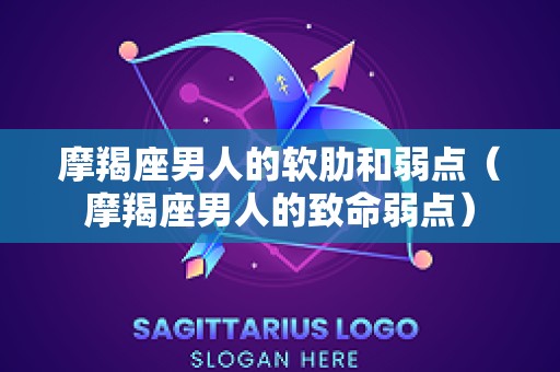 摩羯座男人的软肋和弱点（摩羯座男人的致命弱点）