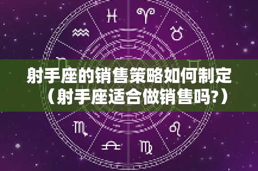 射手座的销售策略如何制定（射手座适合做销售吗?）