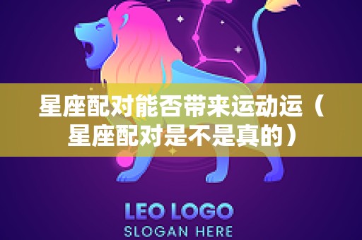 星座配对能否带来运动运（星座配对是不是真的）