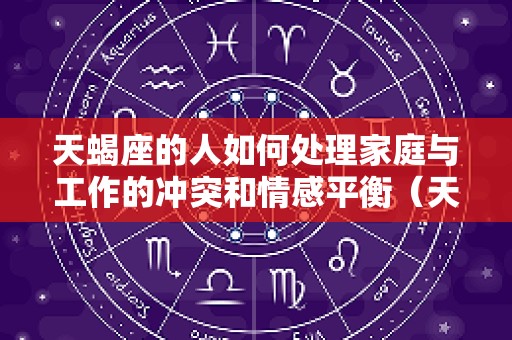 天蝎座的人如何处理家庭与工作的冲突和情感平衡（天蝎座顾家）