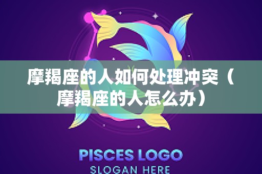 摩羯座的人如何处理冲突（摩羯座的人怎么办）